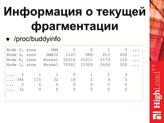Информация о текущей
фрагментации
● /proc/buddyinfo
Node 0, zone DMA 0 0 1 0 ...
Node 0, zone DMA32 1147 980 813 450 ...
Node 0, zone Normal 55014 15311 1173 120 ...
Node 1, zone Normal 70581 15309 2604 200 ...
... 2 1 1 0 1 1 3
... 386 115 32 14 2 3 5
... 5 0 0 0 0 0 0
... 32 0 0 0 0 0 0
 