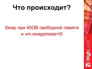 Swap при 40GB свободной памяти
и vm.swappiness=0!
Что происходит?
 