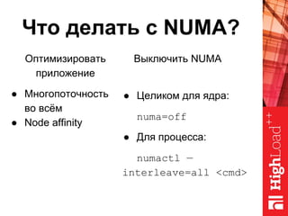 Что делать с NUMA?
Выключить NUMA
● Целиком для ядра:
numa=off
● Для процесса:
numactl —
interleave=all <cmd>
Оптимизировать
приложение
● Многопоточность
во всём
● Node affinity
 