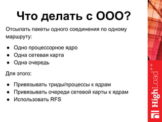 Что делать с OOO?
Отсылать пакеты одного соединения по одному
маршруту:
● Одно процессорное ядро
● Одна сетевая карта
● Одна очередь
Для этого:
● Привязывать триды/процессы к ядрам
● Привязывать очереди сетевой карты к ядрам
● Использовать RFS
 