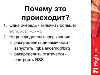 Почему это
происходит?
1. Одна очередь - включить больше:
ethtool -l/-L
2. Не распределены прерывания:
○ распределить динамически -
запустить irqbalance/irqd/birq
○ распределить статически -
настроить RSS
 