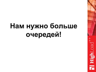 Нам нужно больше
очередей!
 