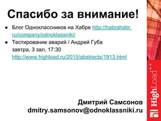 Спасибо за внимание!
● Блог Одноклассников на Хабре http://habrahabr.
ru/company/odnoklassniki/
● Тестирование аварий / Андрей Губа
завтра, 3 зал, 17:30
http://www.highload.ru/2015/abstracts/1913.html
Дмитрий Самсонов
dmitry.samsonov@odnoklassniki.ru
 