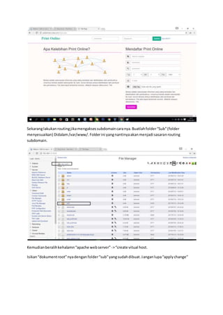 Sekaranglakukanroutingjikamengaksessubdomaincaranya.Buatlahfolder“Sub”(folder
menyesuaikan) Didalam/var/www/.Folderini yangnantinyaakanmenjadi sasaranrouting
subdomain.
Kemudianberalihkehalamn“apache webserver” ->“create vitual host.
Isikan“dokumentroot”nyadenganfolder“sub”yangsudahdibuat.Janganlupa“applychange”
 