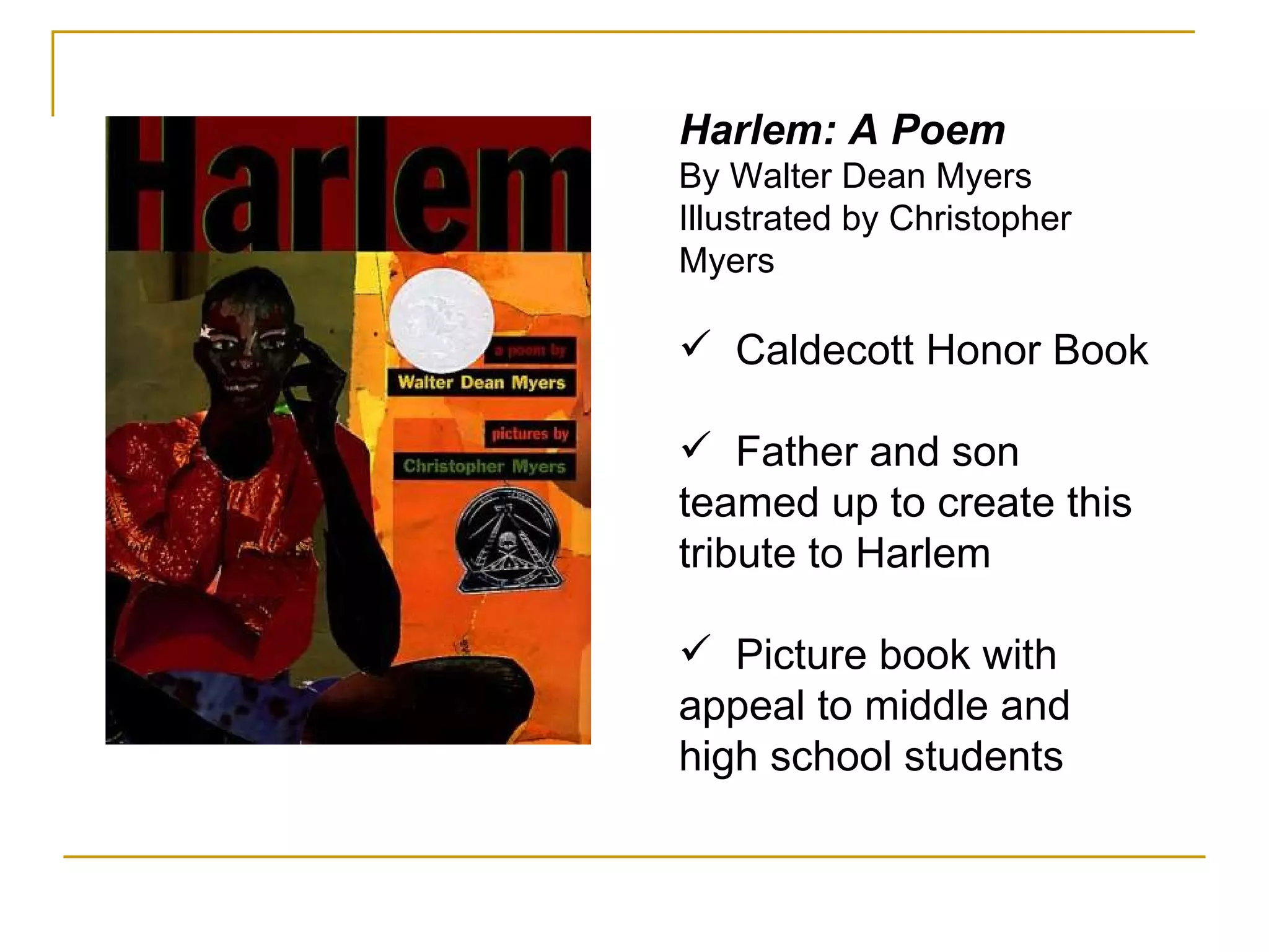 Harlem: A Poem By Walter Dean Myers Illustrated by Christopher Myers Caldecott Honor Book Father and son teamed up to create this tribute to Harlem Picture book with appeal to middle and high school students 