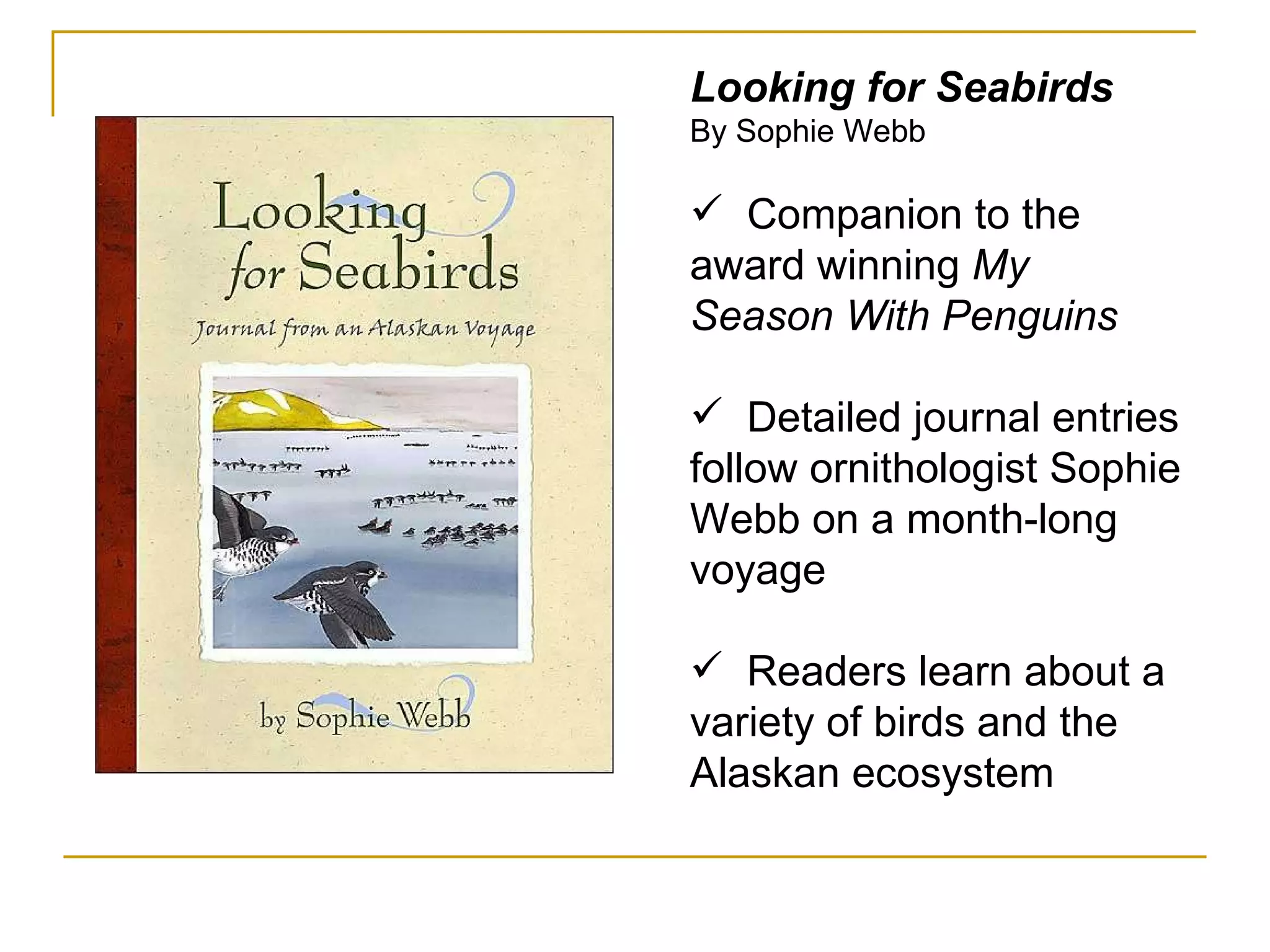 Looking for Seabirds By Sophie Webb Companion to the award winning  My Season With Penguins Detailed journal entries follow ornithologist Sophie Webb on a month-long voyage Readers learn about a variety of birds and the Alaskan ecosystem 