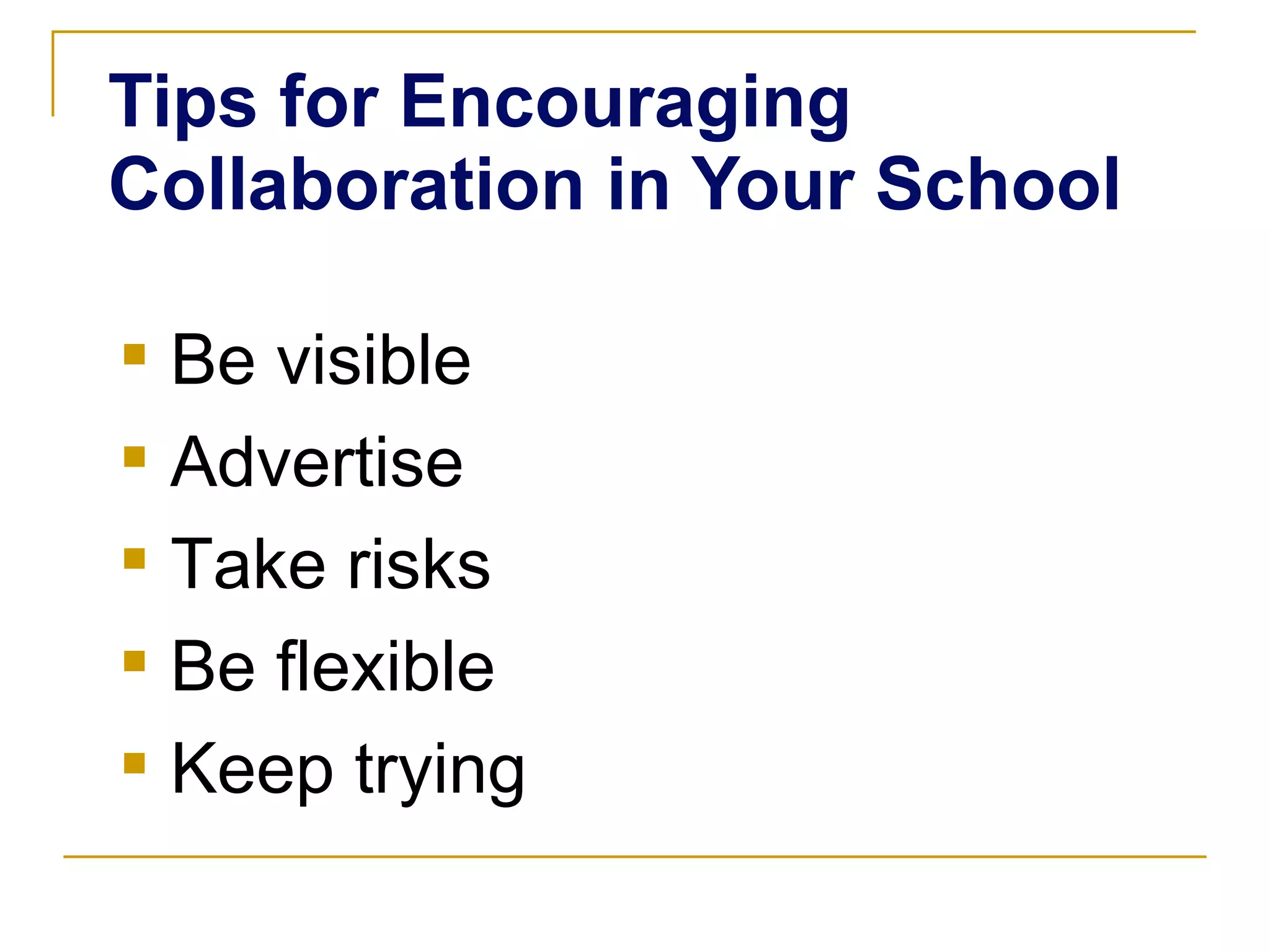 Tips for Encouraging  Collaboration in Your School Be visible Advertise Take risks  Be flexible  Keep trying 