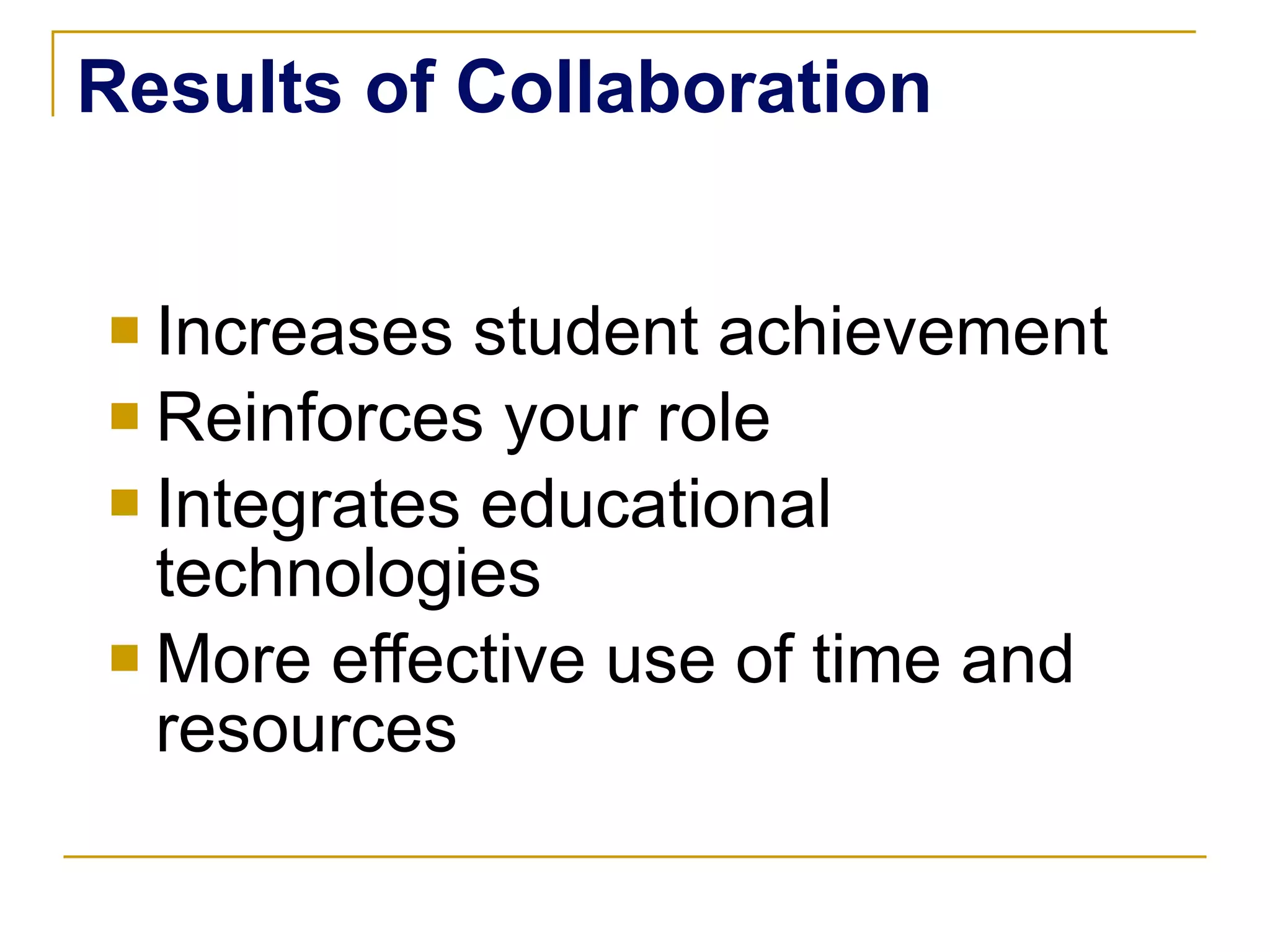 Results of Collaboration Increases student achievement Reinforces your role Integrates educational technologies More effective use of time and resources 