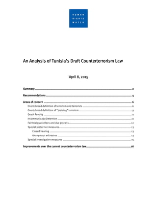 An Analysis of Tunisia’s Draft Counterterrorism Law
April 8, 2015
Summary.............................................................................................................................. 2
Recommendations ............................................................................................................... 4
Areas of concern .................................................................................................................. 6
Improvements over the current counterterrorism law..........................................................16
 
