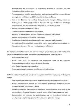 Χριστουγέννων) και χορηγούνται με μισθολογικό κριτήριο σε αποδοχές που δεν
       ξεπερνούν τις 3000 ευρώ τον μήνα
   •   Περαιτέρω μείωση κατά 8% των επιδομάτων των δημοσίων υπαλλήλων και κατά 3% των
       αποδοχών των υπαλλήλων των ΔΕΚΟ, οι οποίοι δεν έχουν επιδόματα
   •   Μείωση των δαπανών για συντάξεις. Διατηρούνται τα επιδόματα Πάσχα, άδειας και
       Χριστουγέννων, αλλά διαμορφώνονται σε 200 ευρώ, 200 ευρώ και 400 ευρώ αντίστοιχα
       και χορηγούνται στις συντάξεις που δεν ξεπερνούν τις 2500 ευρώ τον μήνα
   •   Μείωση των υψηλών συντάξεων (ΛΑΦΚΑ)
   •   Περαιτέρω μείωση των καταναλωτικών δαπανών
   •   Αναστολή της χορήγησης της δεύτερης δόσης του επιδόματος αλληλεγγύης
   •   Μείωση του προγράμματος δημοσίων επενδύσεων
   •   Ξεκαθάρισμα της μισθολογικής δαπάνης μέσα από την ενιαία αρχή πληρωμών
   •   Μη χορήγηση αύξηση σε μισθούς και συντάξεις για την τριετή περίοδο του προγράμματος
   •   Εξοικονόμηση δαπανών ΟΤΑ από την εφαρμογή του Καλλικράτη


Στο πρόγραμμα περιλαμβάνονται και μπαίνει αυστηρό χρονοδιάγραμμα για τα διαρθρωτικά
μέτρα που ήδη περιλαμβάνονται στο Πρόγραμμα Σταθερότητας και Ανάπτυξης, όπως:
   •   Νέος ασφαλιστικός νόμος
   •   Αλλαγές στον τομέα της διαχείρισης των προμηθειών υγείας με την εισαγωγή
       διπλογραφικών συστημάτων για τον έλεγχο των δαπανών
   •   Νέος πλαίσιο για τις κρατικές προμήθειες
   •   Ενιαία αρχή πληρωμής και ενιαίο μισθολόγιο στον δημόσιο τομέα


Πολιτικές για τις οποίες ήδη έχει ξεκινήσει η συνεργασία στο πλαίσιο της τεχνικής βοήθειας από
το ΔΝΤ:
   •   Φορολογικό σύστημα και αντιμετώπιση της φοροδιαφυγής (εφαρμογή του νέου νόμου)
   •   Αλλαγές στη φορολογική διοίκηση, στη λειτουργία του φορολογικού συστήματος και στο
       μηχανισμό ελέγχου και είσπραξης εσόδων
   •   Αλλαγή του πλαισίου δημοσιονομικής διαχείρισης και του δημόσιου λογιστικού για να
       υποστηρίζει τον έλεγχο των δημοσίων δαπανών και τον πολυετή προγραμματισμό τους
   •   Δημοσιοποίηση των στοιχείων του προϋπολογισμού και των δαπανών και εσόδων της
       γενικής κυβέρνησης που σήμερα αποτελούν μία μαύρη τρύπα στο σύστημα



                                                                                            4
 