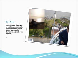 En el Faro Nos subimos a un faro, que a mi me daban ganas de aventar a la perikilla pero mi papá se iba a dar cuenta, está ahí abajito miren.. Jiji no te creas carnalita..  