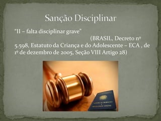 “II – falta disciplinar grave”
(BRASIL, Decreto nº
5.598, Estatuto da Criança e do Adolescente – ECA , de
1º de dezembro de 2005, Seção VIII Artigo 28)
 