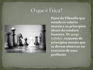 Parte da Filosofia que
estuda os valores
morais e os princípios
ideais da conduta
humana. Do grego
(ethiké), conjunto de
princípios morais que
se devem observar no
exercício de uma
profissão.
 