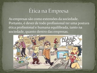 As empresas são como extensões da sociedade.
Portanto, é dever de todo profissional ter uma postura
ética profissional e humana equilibrada, tanto na
sociedade, quanto dentro das empresas.
 