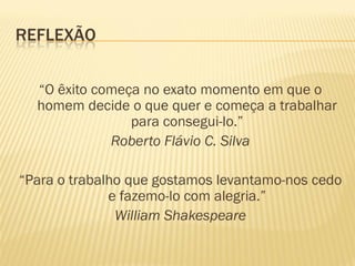 REFLEXÃO
“O êxito começa no exato momento em que o
homem decide o que quer e começa a trabalhar
para consegui-lo.”
Roberto Flávio C. Silva
“Para o trabalho que gostamos levantamo-nos cedo
e fazemo-lo com alegria.”
William Shakespeare
 