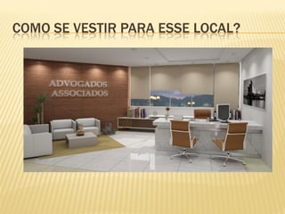 COMO SE VESTIR PARA ESSE LOCAL?
 