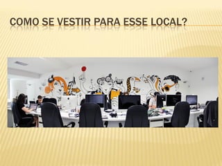 COMO SE VESTIR PARA ESSE LOCAL?
 