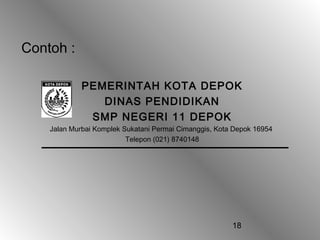 Contoh :

             PEMERINTAH KOTA DEPOK
                DINAS PENDIDIKAN
              SMP NEGERI 11 DEPOK
    Jalan Murbai Komplek Sukatani Permai Cimanggis, Kota Depok 16954
                          Telepon (021) 8740148




                                                        18
 