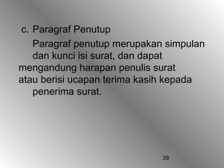 c. Paragraf Penutup
   Paragraf penutup merupakan simpulan
   dan kunci isi surat, dan dapat
mengandung harapan penulis surat
atau berisi ucapan terima kasih kepada
   penerima surat.




                             39
 
