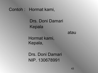 Contoh : Hormat kami,

         Drs. Doni Damari
         Kepala
                            atau
        Hormat kami,
        Kepala,

        Drs. Doni Damari
        NIP. 130678991
                             43
 