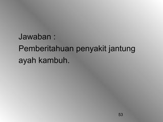 Jawaban :
Pemberitahuan penyakit jantung
ayah kambuh.




                         53
 