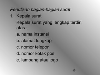 15
Penulisan bagian-bagian surat
1. Kepala surat
Kepala surat yang lengkap terdiri
atas :
a. nama instansi
b. alamat lengkap
c. nomor telepon
d. nomor kotak pos
e. lambang atau logo
 