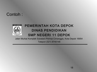 18
Contoh :
PEMERINTAH KOTA DEPOK
DINAS PENDIDIKAN
SMP NEGERI 11 DEPOK
Jalan Murbai Komplek Sukatani Permai Cimanggis, Kota Depok 16954
Telepon (021) 8740148
 