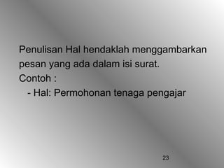 23
Penulisan Hal hendaklah menggambarkan
pesan yang ada dalam isi surat.
Contoh :
- Hal: Permohonan tenaga pengajar
 