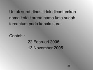 25
Untuk surat dinas tidak dicantumkan
nama kota karena nama kota sudah
tercantum pada kepala surat.
Contoh :
22 Februari 2006
13 November 2005
 