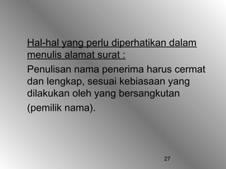 27
Hal-hal yang perlu diperhatikan dalam
menulis alamat surat :
Penulisan nama penerima harus cermat
dan lengkap, sesuai kebiasaan yang
dilakukan oleh yang bersangkutan
(pemilik nama).
 