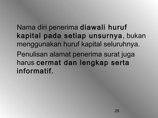 28
Nama diri penerima diawali huruf
kapital pada setiap unsurnya, bukan
menggunakan huruf kapital seluruhnya.
Penulisan alamat penerima surat juga
harus cermat dan lengkap serta
informatif.
 