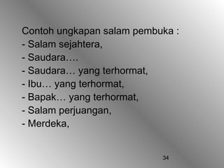 34
Contoh ungkapan salam pembuka :
- Salam sejahtera,
- Saudara….
- Saudara… yang terhormat,
- Ibu… yang terhormat,
- Bapak… yang terhormat,
- Salam perjuangan,
- Merdeka,
 