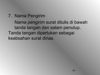 41
7. Nama Pengirim
Nama pengirim surat ditulis di bawah
tanda tangan dan salam penutup.
Tanda tangan diperlukan sebagai
keabsahan surat dinas.
 