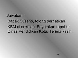 49
Jawaban :
Bapak Suseno, tolong perhatikan
KBM di sekolah. Saya akan rapat di
Dinas Pendidikan Kota. Terima kasih.
 