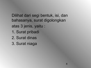 8
Dilihat dari segi bentuk, isi, dan
bahasanya, surat digolongkan
atas 3 jenis, yaitu :
1. Surat pribadi
2. Surat dinas
3. Surat niaga
 