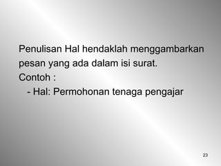23
Penulisan Hal hendaklah menggambarkan
pesan yang ada dalam isi surat.
Contoh :
- Hal: Permohonan tenaga pengajar
 