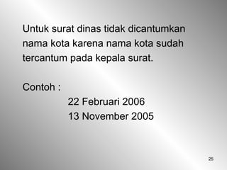 25
Untuk surat dinas tidak dicantumkan
nama kota karena nama kota sudah
tercantum pada kepala surat.
Contoh :
22 Februari 2006
13 November 2005
 