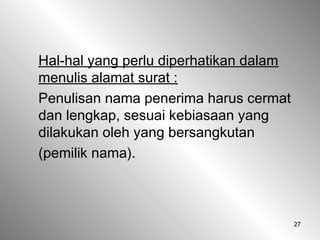 27
Hal-hal yang perlu diperhatikan dalam
menulis alamat surat :
Penulisan nama penerima harus cermat
dan lengkap, sesuai kebiasaan yang
dilakukan oleh yang bersangkutan
(pemilik nama).
 