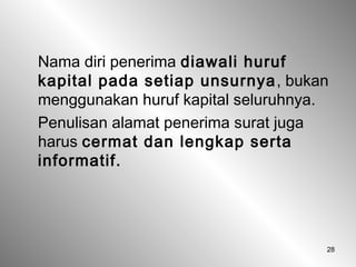 28
Nama diri penerima diawali huruf
kapital pada setiap unsurnya, bukan
menggunakan huruf kapital seluruhnya.
Penulisan alamat penerima surat juga
harus cermat dan lengkap serta
informatif.
 