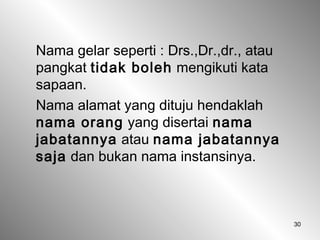 30
Nama gelar seperti : Drs.,Dr.,dr., atau
pangkat tidak boleh mengikuti kata
sapaan.
Nama alamat yang dituju hendaklah
nama orang yang disertai nama
jabatannya atau nama jabatannya
saja dan bukan nama instansinya.
 