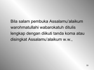 33
Bila salam pembuka Assalamu’alaikum
warohmatullahi wabarokatuh ditulis
lengkap dengan diikuti tanda koma atau
disingkat Assalamu’alaikum w.w.,
 