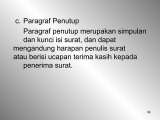39
c. Paragraf Penutup
Paragraf penutup merupakan simpulan
dan kunci isi surat, dan dapat
mengandung harapan penulis surat
atau berisi ucapan terima kasih kepada
penerima surat.
 