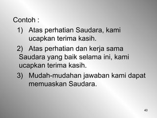 40
Contoh :
1) Atas perhatian Saudara, kami
ucapkan terima kasih.
2) Atas perhatian dan kerja sama
Saudara yang baik selama ini, kami
ucapkan terima kasih.
3) Mudah-mudahan jawaban kami dapat
memuaskan Saudara.
 