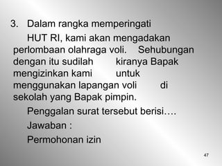47
3. Dalam rangka memperingati
HUT RI, kami akan mengadakan
perlombaan olahraga voli. Sehubungan
dengan itu sudilah kiranya Bapak
mengizinkan kami untuk
menggunakan lapangan voli di
sekolah yang Bapak pimpin.
Penggalan surat tersebut berisi….
Jawaban :
Permohonan izin
 