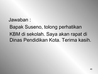 49
Jawaban :
Bapak Suseno, tolong perhatikan
KBM di sekolah. Saya akan rapat di
Dinas Pendidikan Kota. Terima kasih.
 