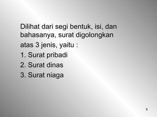 8
Dilihat dari segi bentuk, isi, dan
bahasanya, surat digolongkan
atas 3 jenis, yaitu :
1. Surat pribadi
2. Surat dinas
3. Surat niaga
 