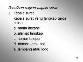 15
Penulisan bagian-bagian surat
1. Kepala surat
Kepala surat yang lengkap terdiri
atas :
a. nama instansi
b. alamat lengkap
c. nomor telepon
d. nomor kotak pos
e. lambang atau logo
 