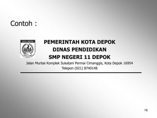 18
Contoh :
PEMERINTAH KOTA DEPOK
DINAS PENDIDIKAN
SMP NEGERI 11 DEPOK
Jalan Murbai Komplek Sukatani Permai Cimanggis, Kota Depok 16954
Telepon (021) 8740148
 