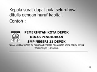 19
Kepala surat dapat pula seluruhnya
ditulis dengan huruf kapital.
Contoh :
PEMERINTAH KOTA DEPOK
DINAS PENDIDIKAN
SMP NEGERI 11 DEPOK
JALAN MURBAI KOMPLEK SUKATANI PERMAI CIMANGGIS KOTA DEPOK 16954
TELEPON (021) 8740148
 