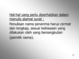 27
Hal-hal yang perlu diperhatikan dalam
menulis alamat surat :
Penulisan nama penerima harus cermat
dan lengkap, sesuai kebiasaan yang
dilakukan oleh yang bersangkutan
(pemilik nama).
 